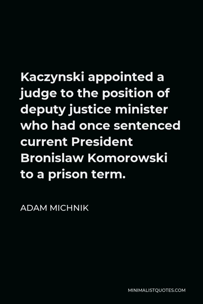 Adam Michnik Quote - Kaczynski appointed a judge to the position of deputy justice minister who had once sentenced current President Bronislaw Komorowski to a prison term.