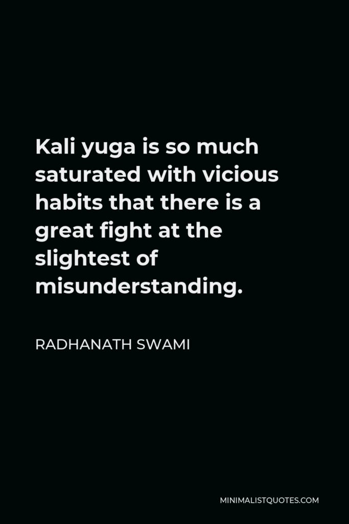 Radhanath Swami Quote - Kali yuga is so much saturated with vicious habits that there is a great fight at the slightest of misunderstanding.