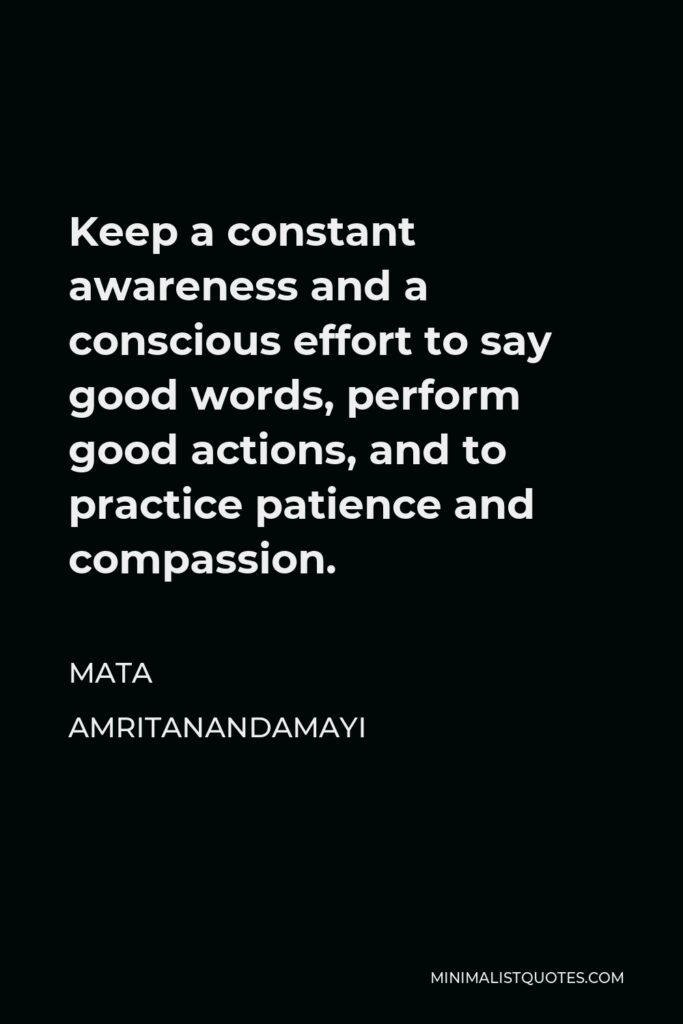 Mata Amritanandamayi Quote - Keep a constant awareness and a conscious effort to say good words, perform good actions, and to practice patience and compassion.