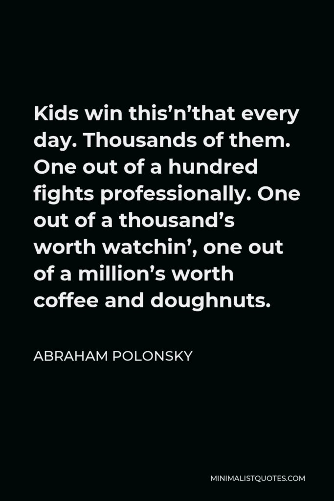 Abraham Polonsky Quote - Kids win this’n’that every day. Thousands of them. One out of a hundred fights professionally. One out of a thousand’s worth watchin’, one out of a million’s worth coffee and doughnuts.