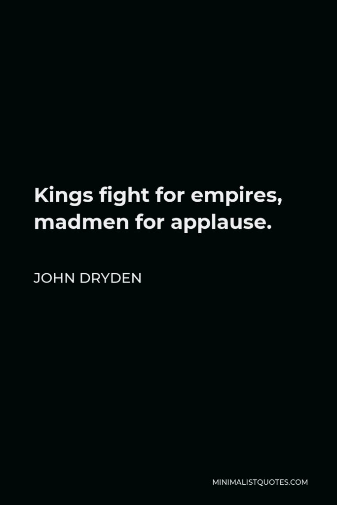 John Dryden Quote - Kings fight for empires, madmen for applause.
