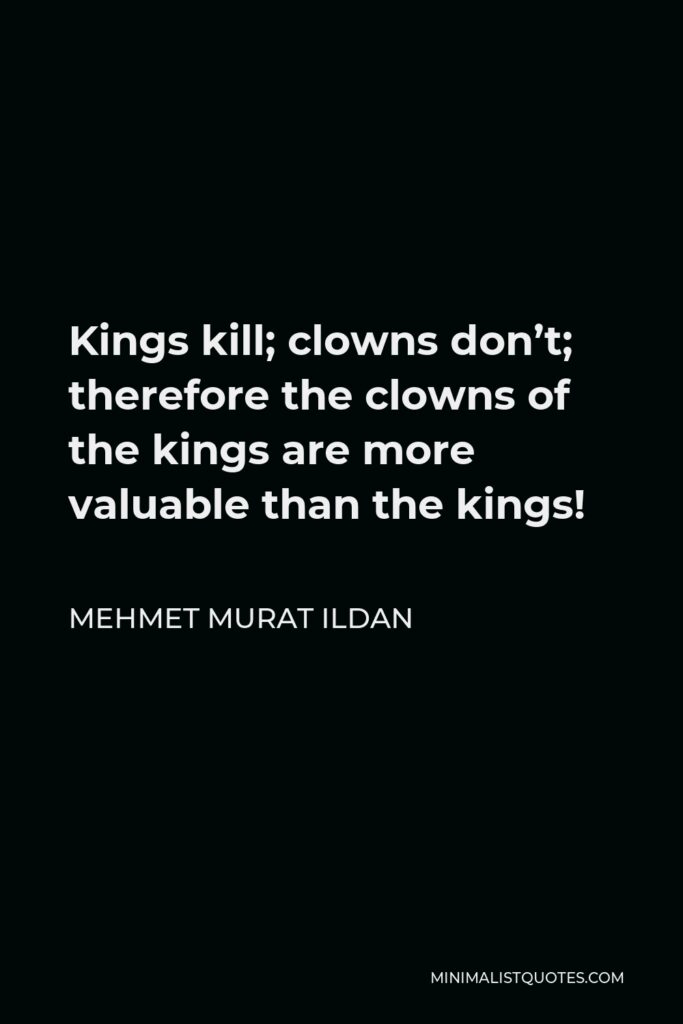 Mehmet Murat Ildan Quote - Kings kill; clowns don’t; therefore the clowns of the kings are more valuable than the kings!