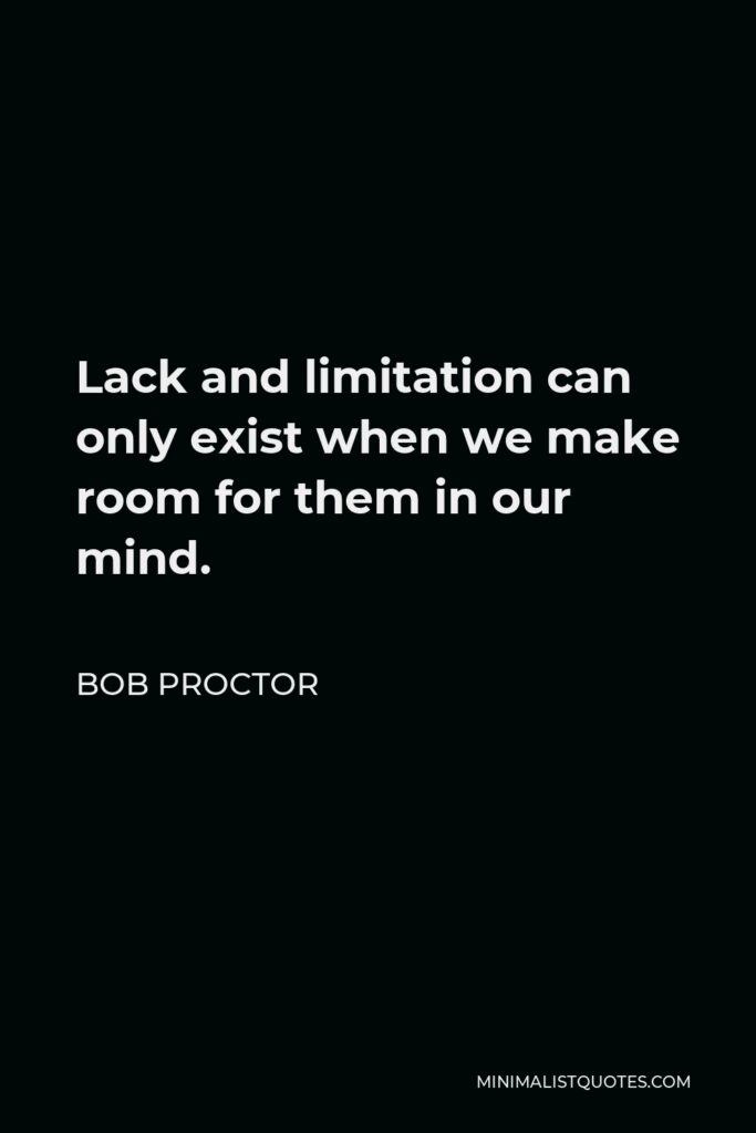 Bob Proctor Quote - Lack and limitation can only exist when we make room for them in our mind.