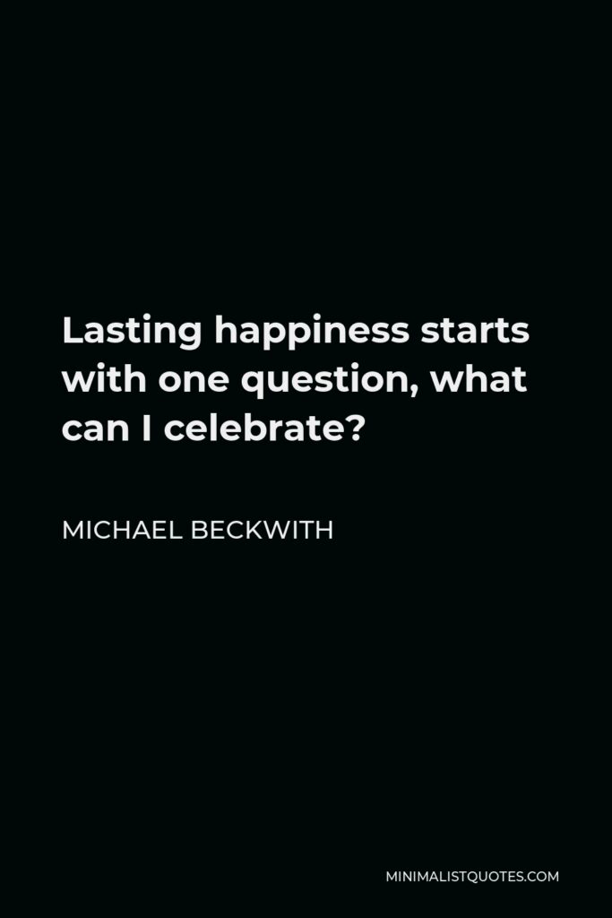 Michael Beckwith Quote - Lasting happiness starts with one question, what can I celebrate?
