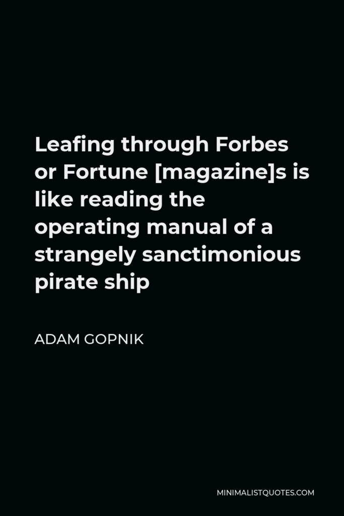 Adam Gopnik Quote - Leafing through Forbes or Fortune [magazine]s is like reading the operating manual of a strangely sanctimonious pirate ship