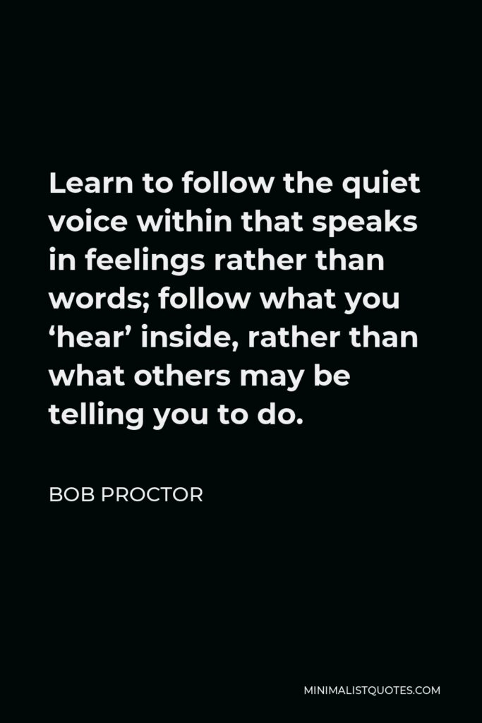 Bob Proctor Quote - Learn to follow the quiet voice within that speaks in feelings rather than words; follow what you ‘hear’ inside, rather than what others may be telling you to do.
