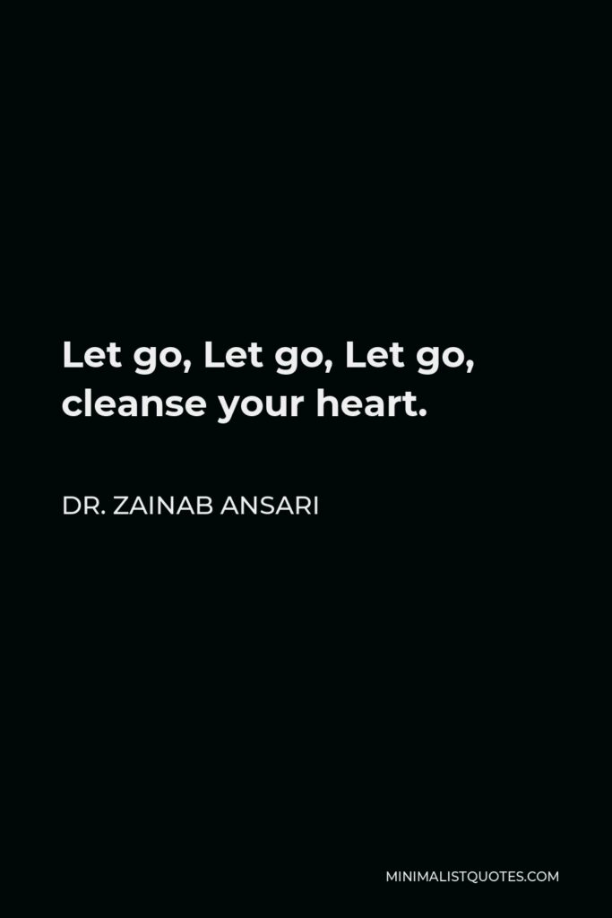 Dr. Zainab Ansari Quote - Let go, Let go, Let go, cleanse your heart.