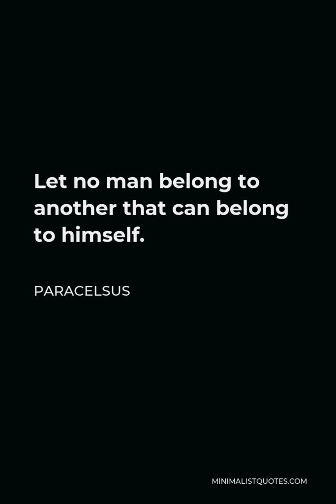 Paracelsus Quote - Let no man belong to another that can belong to himself.