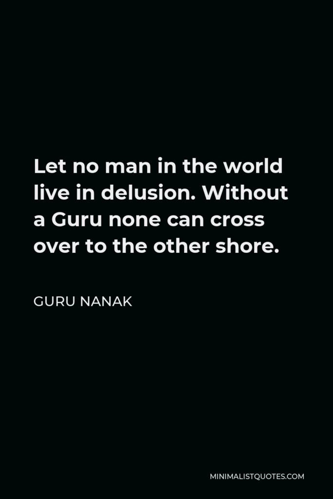 Guru Nanak Quote - Let no man in the world live in delusion. Without a Guru none can cross over to the other shore.