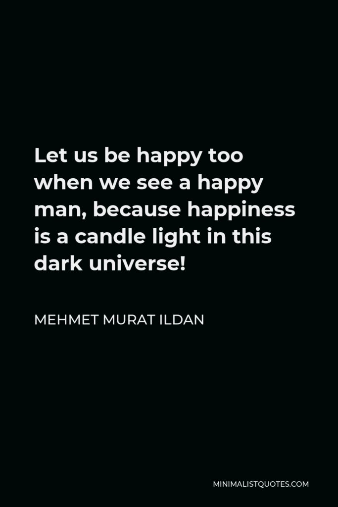 Mehmet Murat Ildan Quote - Let us be happy too when we see a happy man, because happiness is a candle light in this dark universe!