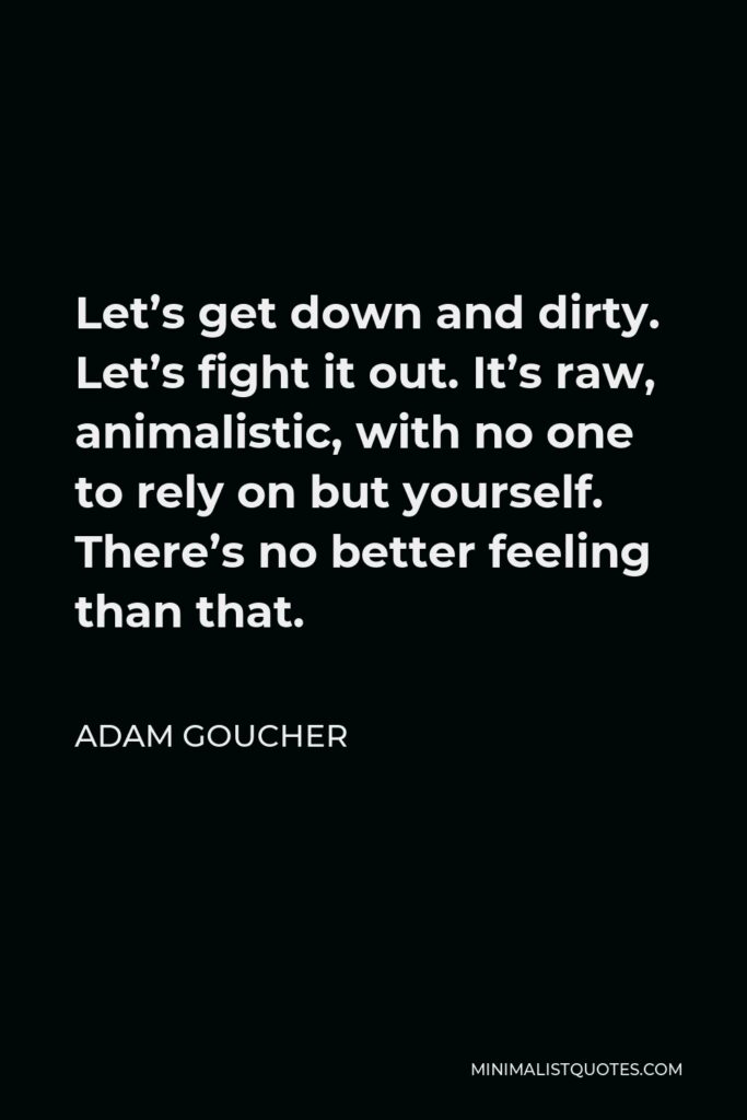 Adam Goucher Quote - Let’s get down and dirty. Let’s fight it out. It’s raw, animalistic, with no one to rely on but yourself. There’s no better feeling than that.