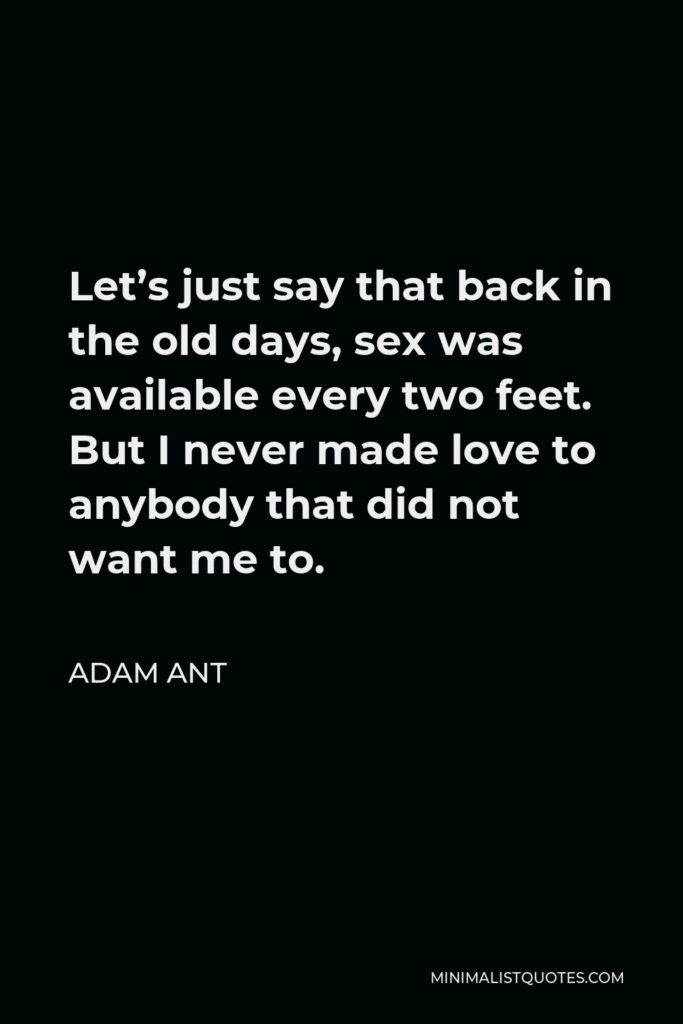 Adam Ant Quote - Let’s just say that back in the old days, sex was available every two feet. But I never made love to anybody that did not want me to.