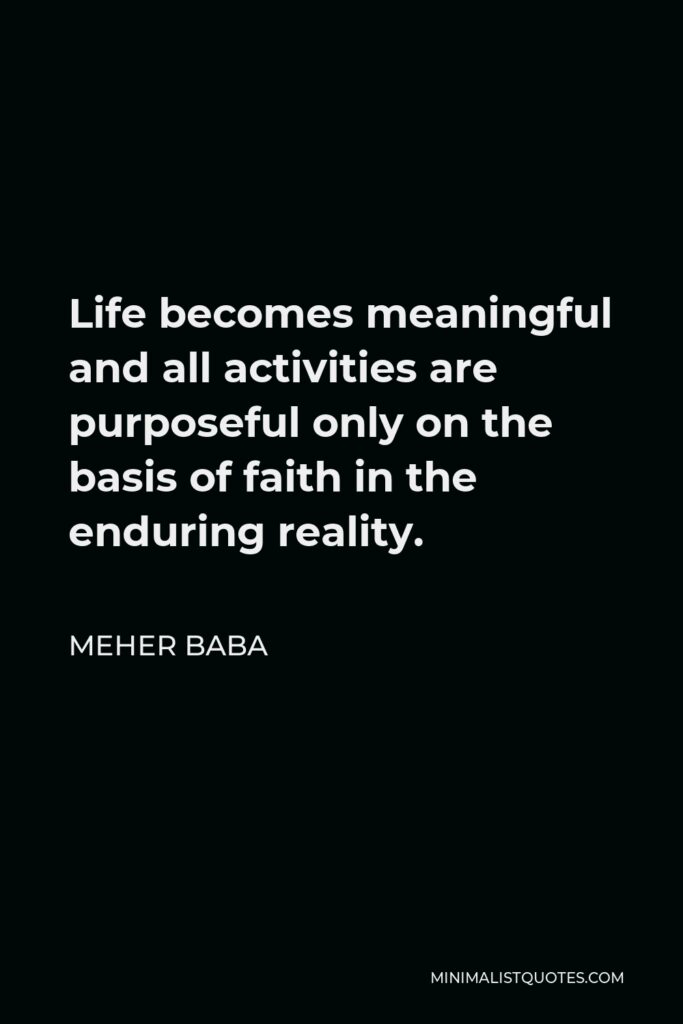 Meher Baba Quote - Life becomes meaningful and all activities are purposeful only on the basis of faith in the enduring reality.