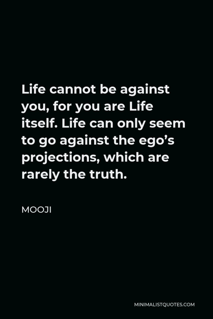 Mooji Quote - Life cannot be against you, for you are Life itself. Life can only seem to go against the ego’s projections, which are rarely the truth.