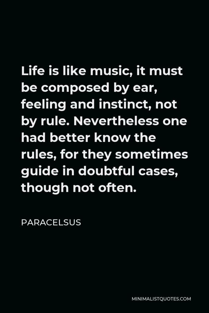 Paracelsus Quote - Life is like music, it must be composed by ear, feeling and instinct, not by rule. Nevertheless one had better know the rules, for they sometimes guide in doubtful cases, though not often.