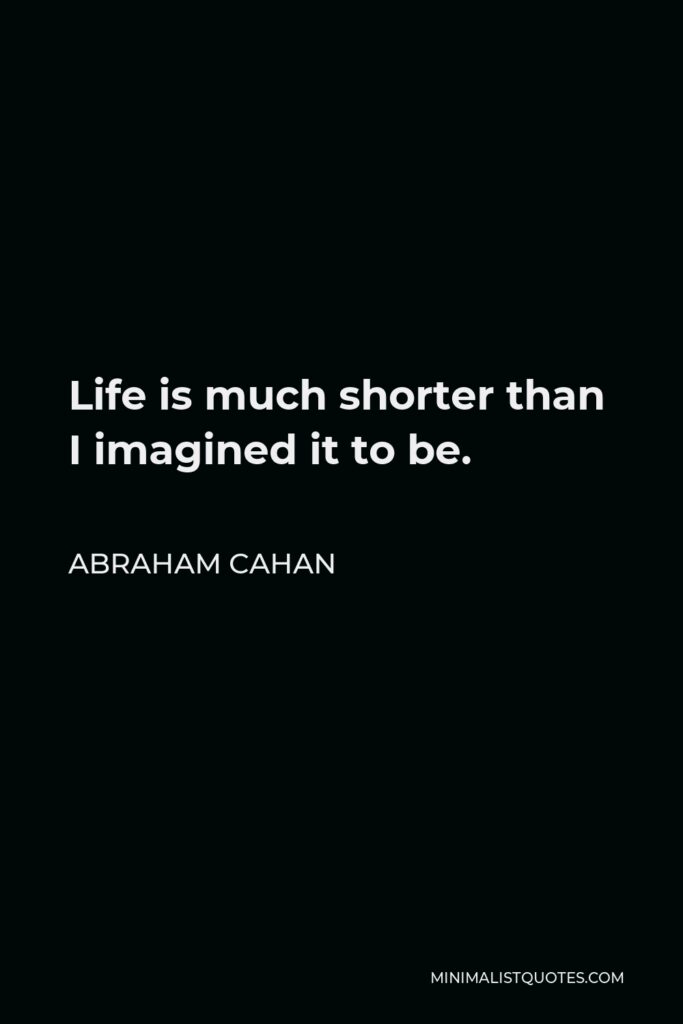 Abraham Cahan Quote - Life is much shorter than I imagined it to be.