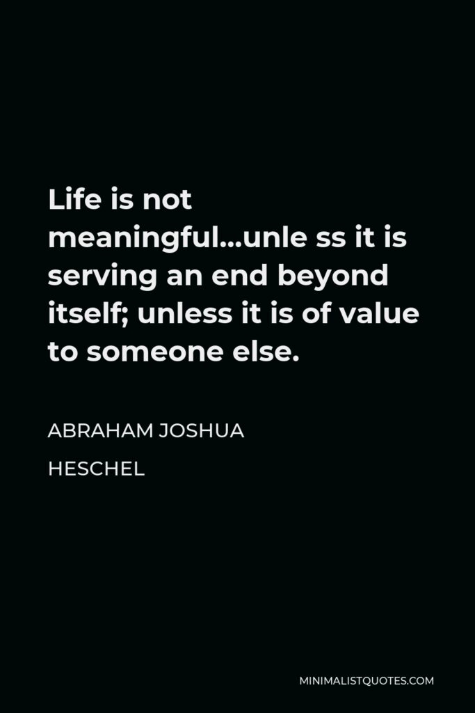Abraham Joshua Heschel Quote - Life is not meaningful…unle ss it is serving an end beyond itself; unless it is of value to someone else.