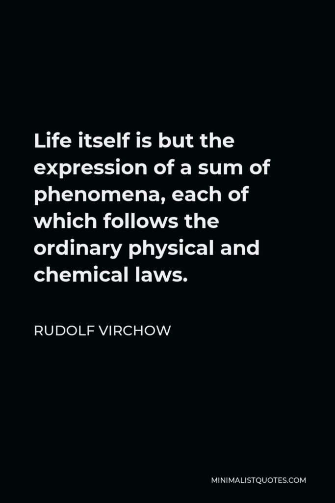 Rudolf Virchow Quote - Life itself is but the expression of a sum of phenomena, each of which follows the ordinary physical and chemical laws.