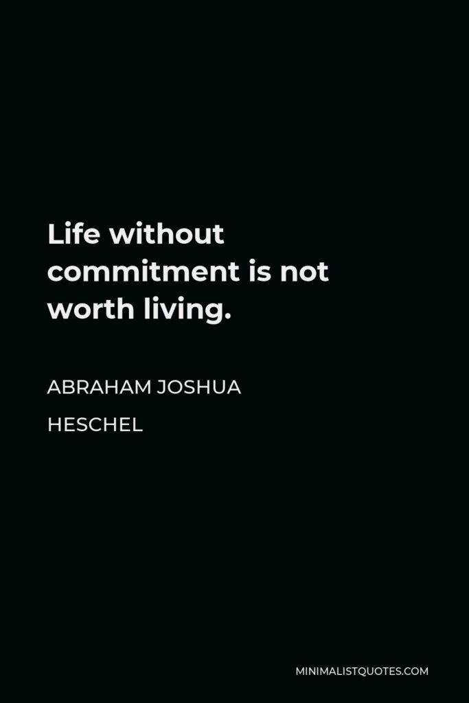 Abraham Joshua Heschel Quote - Life without commitment is not worth living.