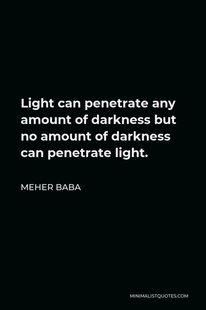 Meher Baba Quote - Light can penetrate any amount of darkness but no amount of darkness can penetrate light.