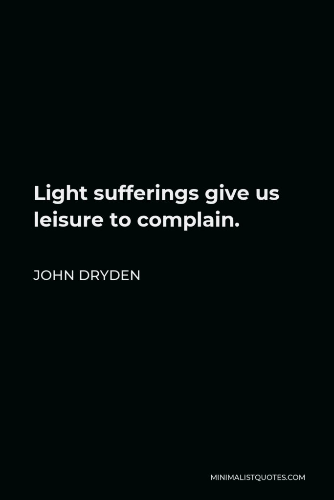 John Dryden Quote - Light sufferings give us leisure to complain.