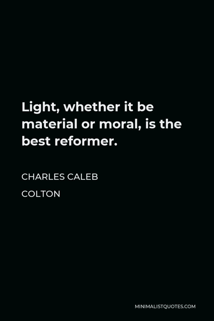 Charles Caleb Colton Quote - Light, whether it be material or moral, is the best reformer.