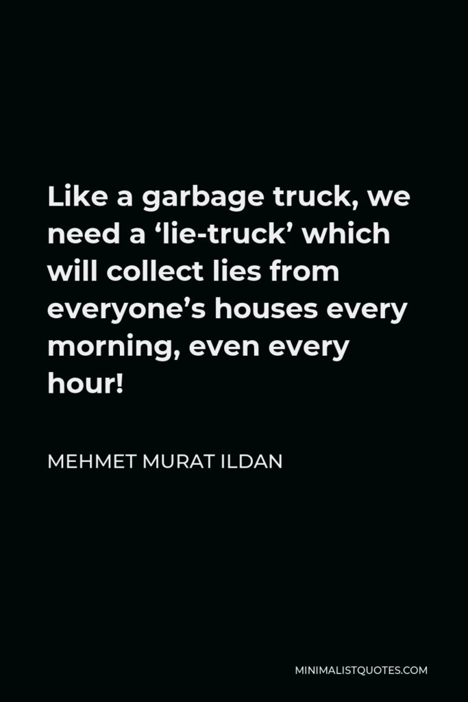 Mehmet Murat Ildan Quote - Like a garbage truck, we need a ‘lie-truck’ which will collect lies from everyone’s houses every morning, even every hour!