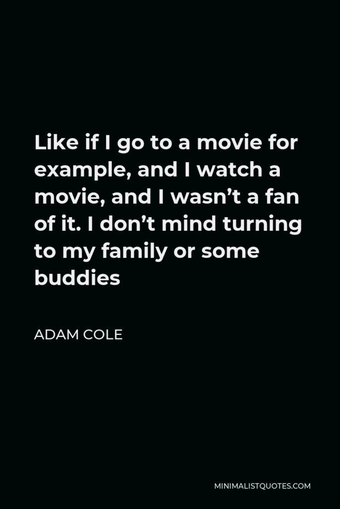 Adam Cole Quote - Like if I go to a movie for example, and I watch a movie, and I wasn’t a fan of it. I don’t mind turning to my family or some buddies