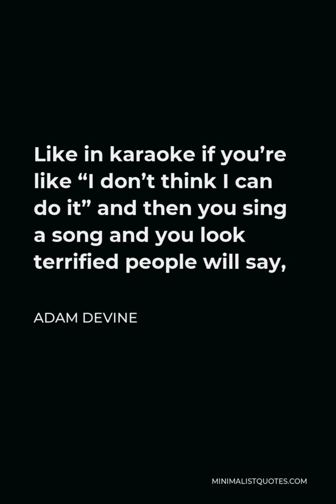 Adam DeVine Quote - Like in karaoke if you’re like “I don’t think I can do it” and then you sing a song and you look terrified people will say,