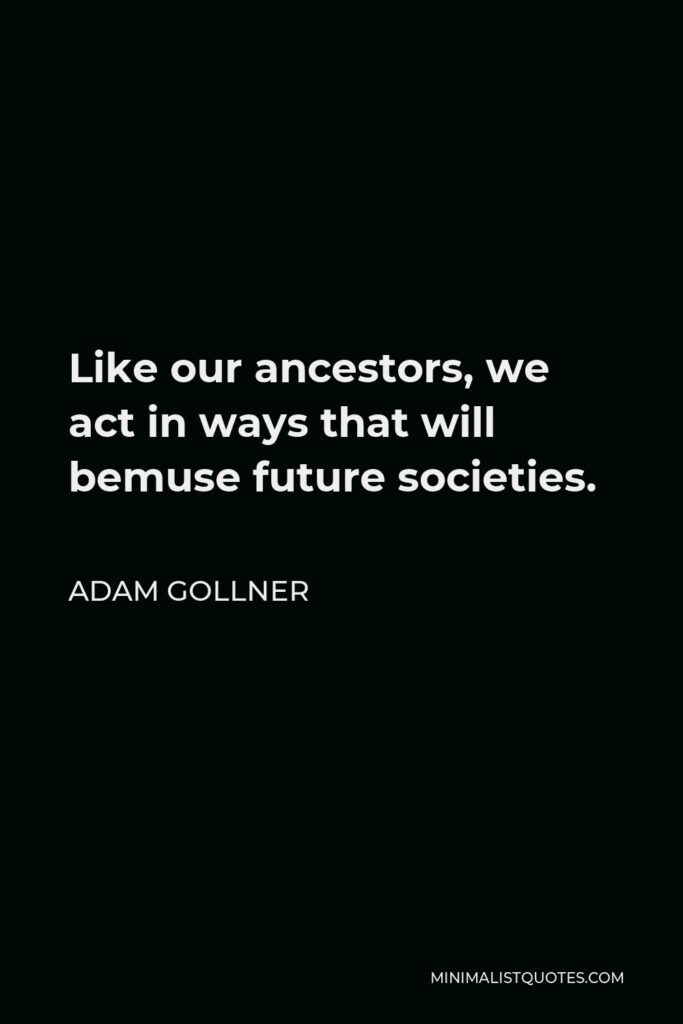 Adam Gollner Quote - Like our ancestors, we act in ways that will bemuse future societies.