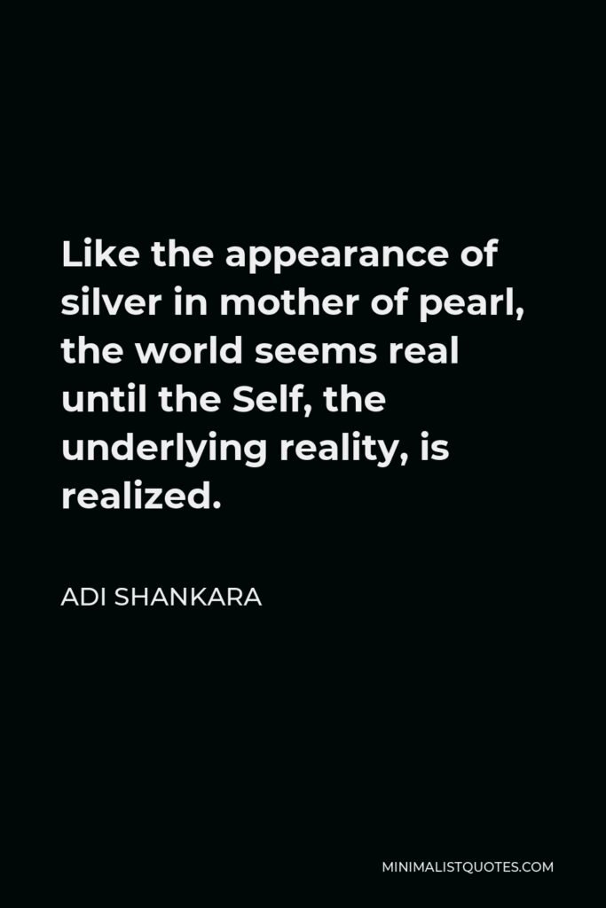 Adi Shankara Quote - Like the appearance of silver in mother of pearl, the world seems real until the Self, the underlying reality, is realized.