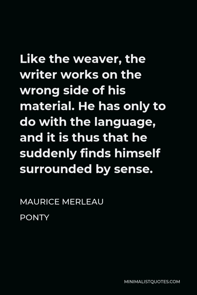 Maurice Merleau Ponty Quote - Like the weaver, the writer works on the wrong side of his material. He has only to do with the language, and it is thus that he suddenly finds himself surrounded by sense.