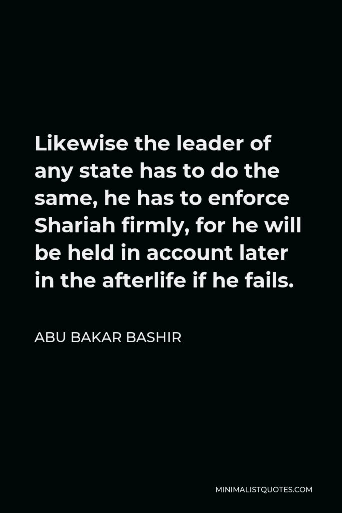 Abu Bakar Bashir Quote - Likewise the leader of any state has to do the same, he has to enforce Shariah firmly, for he will be held in account later in the afterlife if he fails.