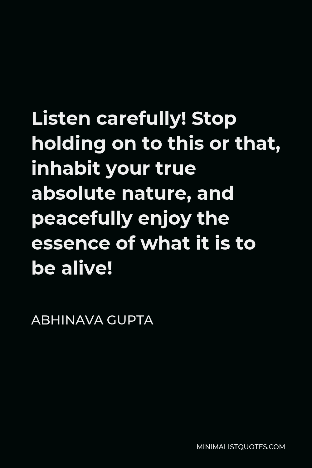 Abhinava Gupta Quote - Listen carefully! Stop holding on to this or that, inhabit your true absolute nature, and peacefully enjoy the essence of what it is to be alive!