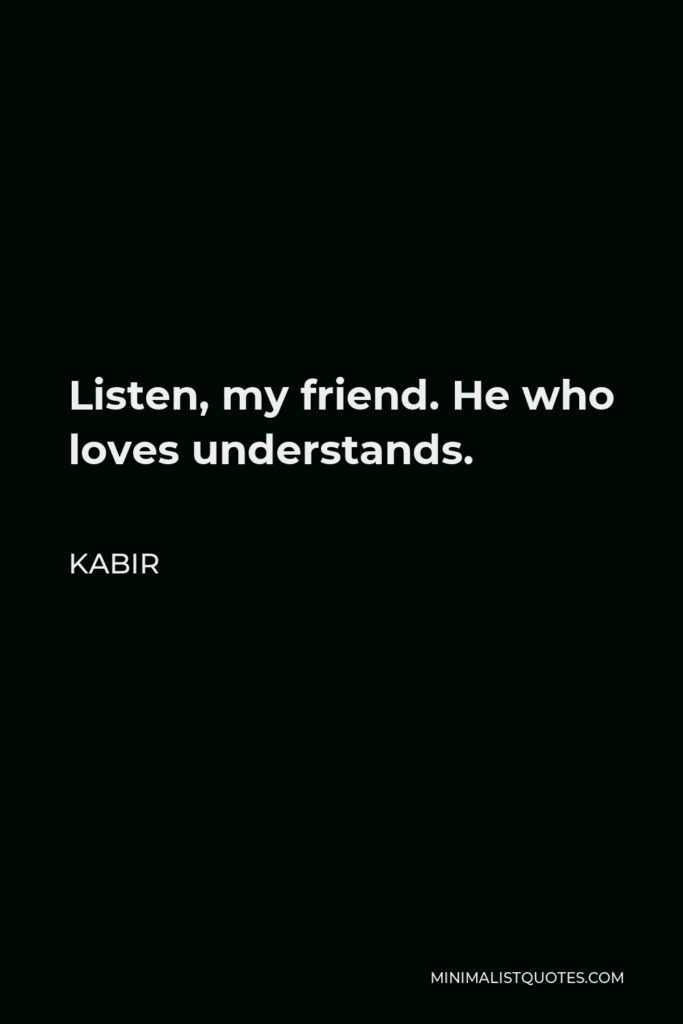 Kabir Quote - Listen, my friend. He who loves understands.
