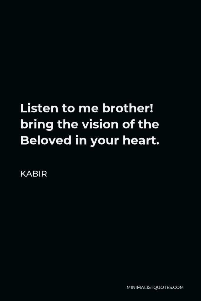 Kabir Quote - Listen to me brother! bring the vision of the Beloved in your heart.