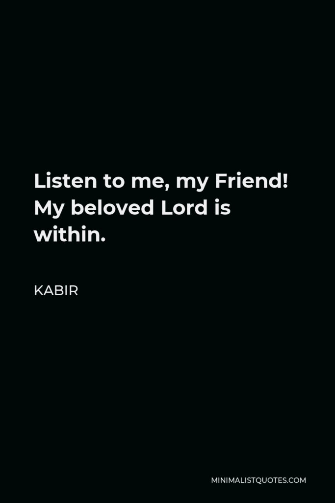Kabir Quote - Listen to me, my Friend! My beloved Lord is within.