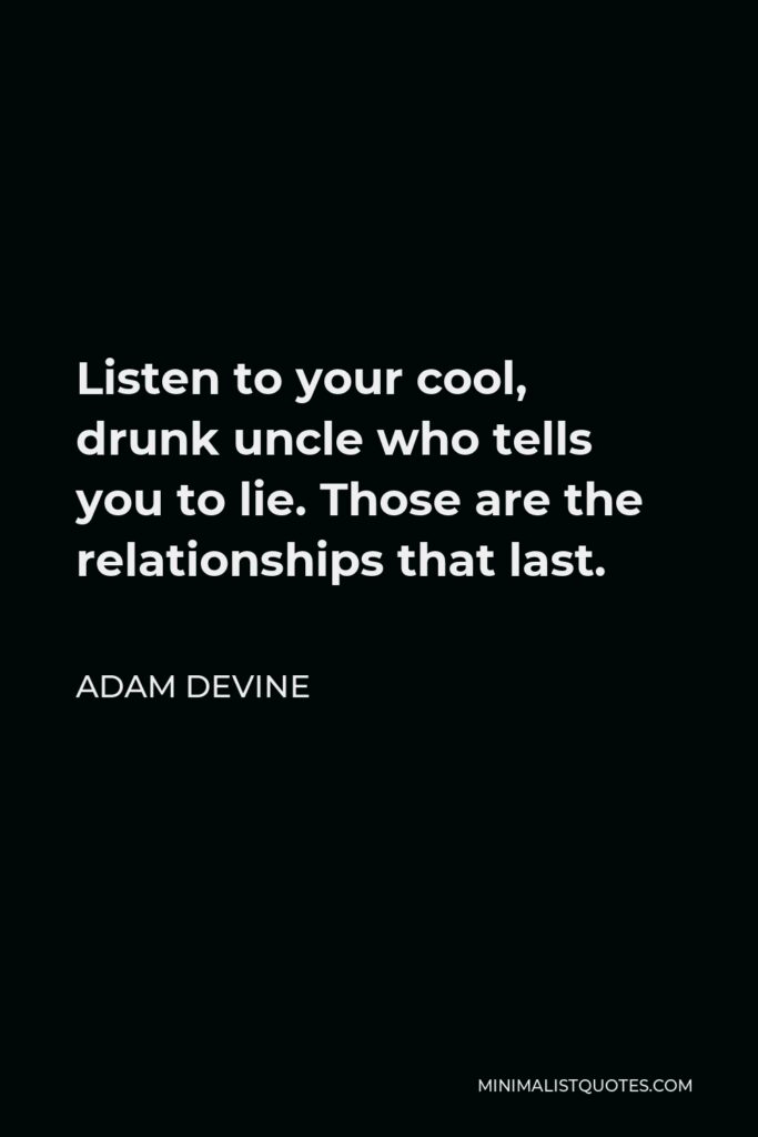 Adam DeVine Quote - Listen to your cool, drunk uncle who tells you to lie. Those are the relationships that last.
