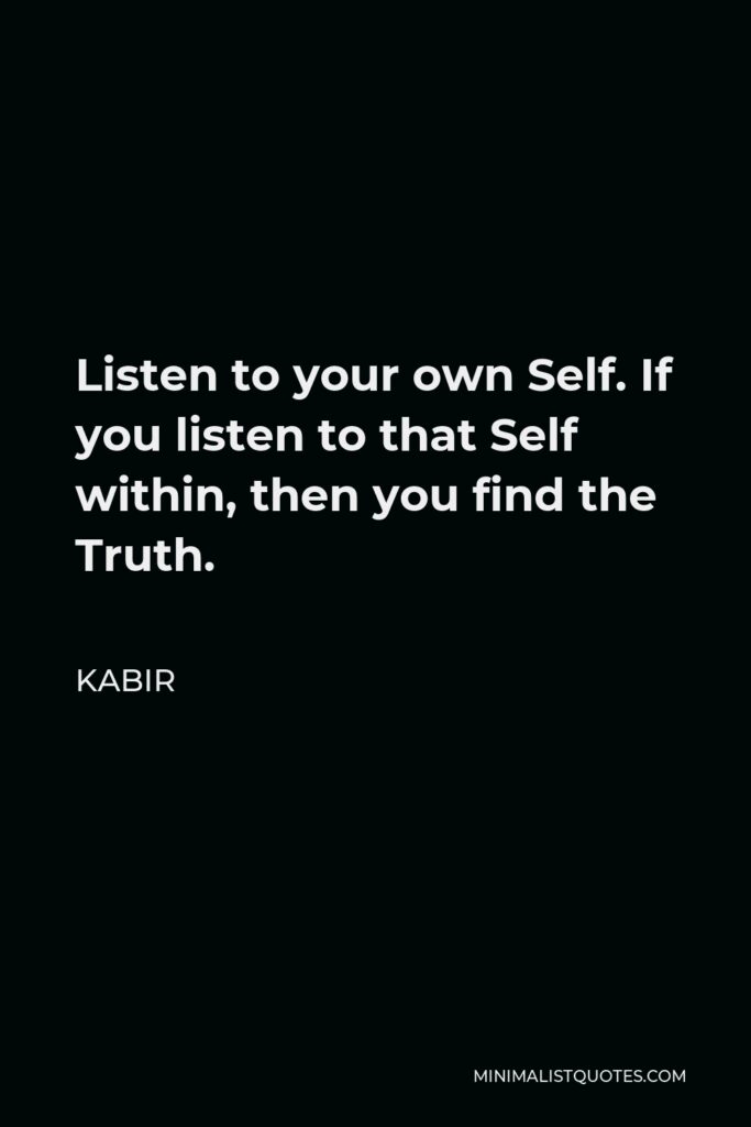 Kabir Quote - Listen to your own Self. If you listen to that Self within, then you find the Truth.