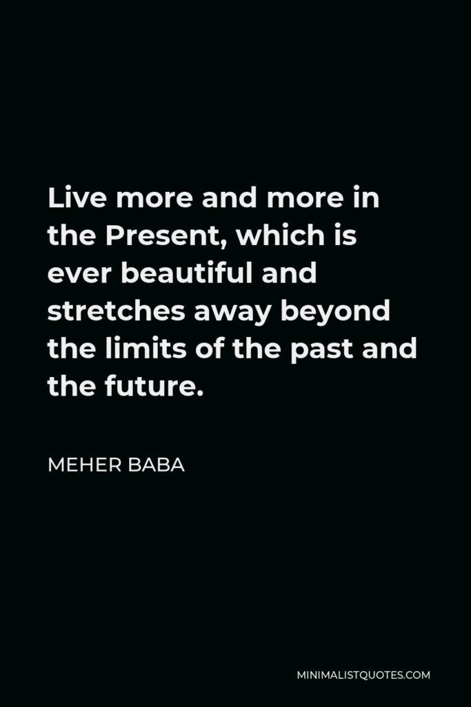 Meher Baba Quote - Live more and more in the Present, which is ever beautiful and stretches away beyond the limits of the past and the future.