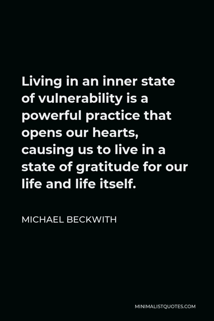 Michael Beckwith Quote - Living in an inner state of vulnerability is a powerful practice that opens our hearts, causing us to live in a state of gratitude for our life and life itself.