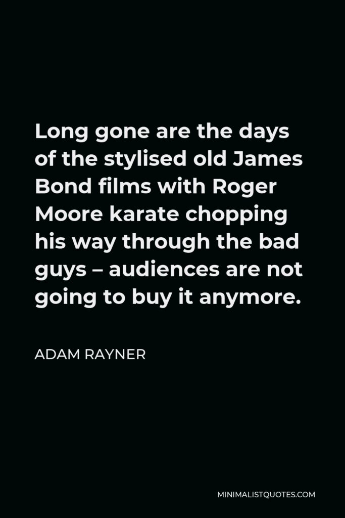Adam Rayner Quote - Long gone are the days of the stylised old James Bond films with Roger Moore karate chopping his way through the bad guys – audiences are not going to buy it anymore.