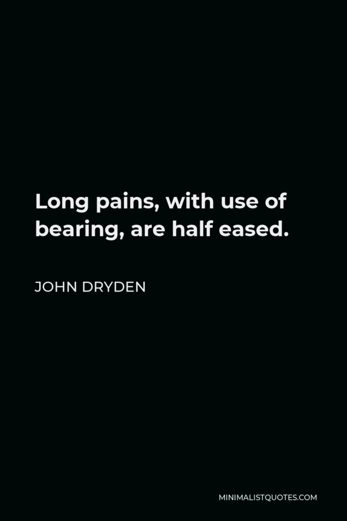 John Dryden Quote - Long pains, with use of bearing, are half eased.