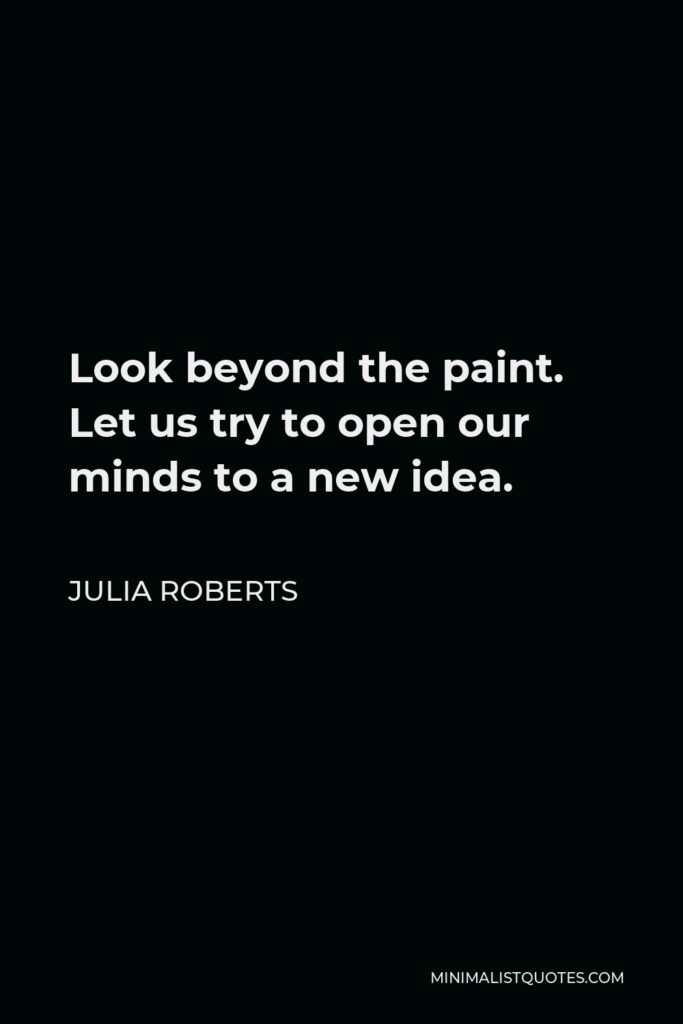 Julia Roberts Quote - Look beyond the paint. Let us try to open our minds to a new idea.
