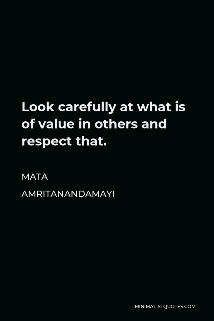 Mata Amritanandamayi Quote - Look carefully at what is of value in others and respect that.