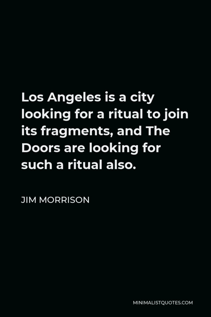 Jim Morrison Quote - Los Angeles is a city looking for a ritual to join its fragments, and The Doors are looking for such a ritual also.