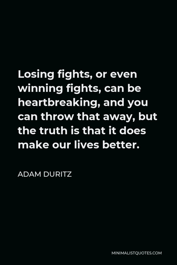 Adam Duritz Quote - Losing fights, or even winning fights, can be heartbreaking, and you can throw that away, but the truth is that it does make our lives better.