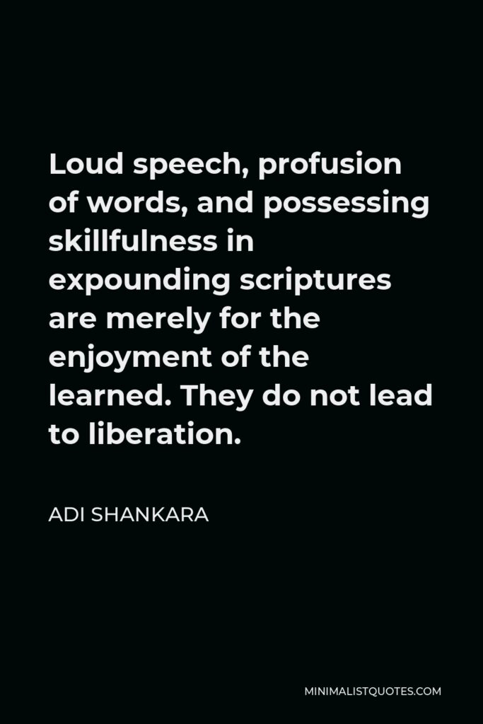 Adi Shankara Quote - Loud speech, profusion of words, and possessing skillfulness in expounding scriptures are merely for the enjoyment of the learned. They do not lead to liberation.