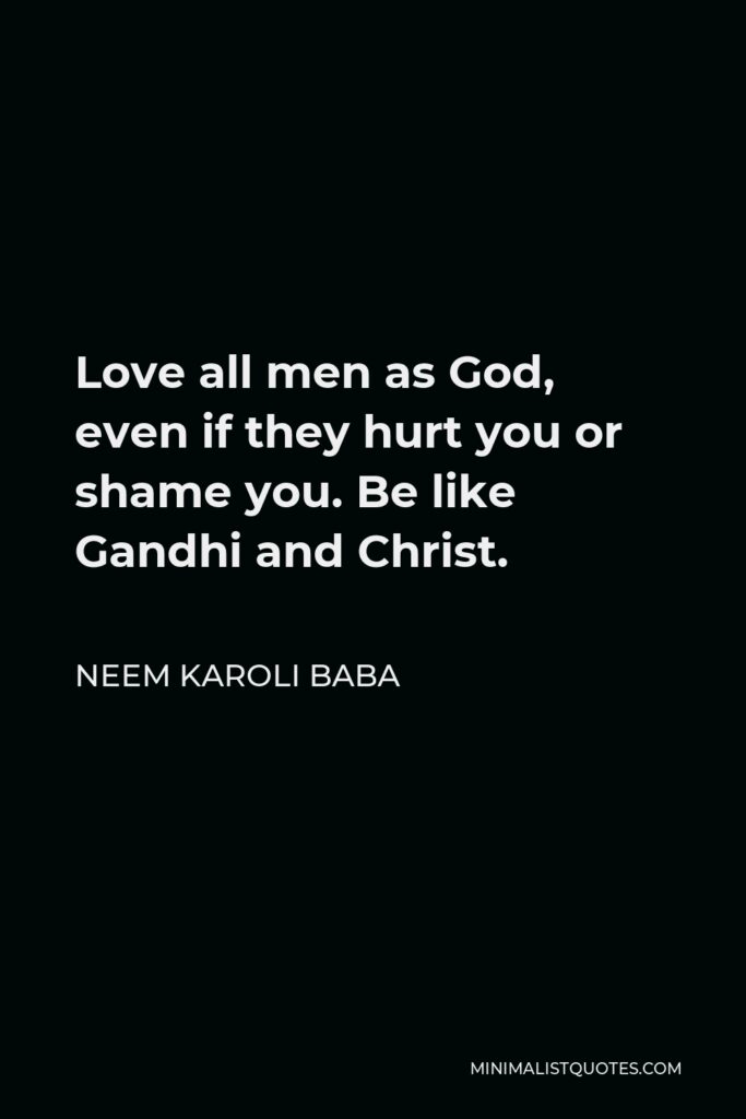 Neem Karoli Baba Quote - Love all men as God, even if they hurt you or shame you. Be like Gandhi and Christ.