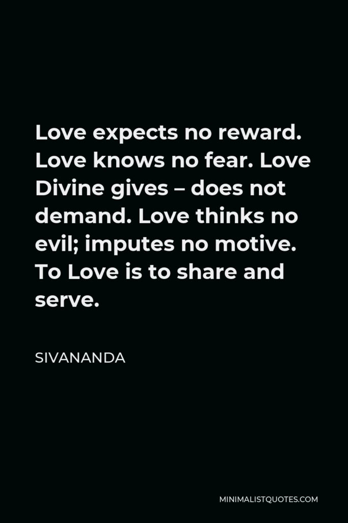 Sivananda Quote - Love expects no reward. Love knows no fear. Love Divine gives – does not demand. Love thinks no evil; imputes no motive. To Love is to share and serve.